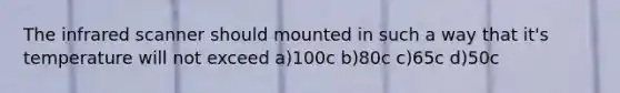 The infrared scanner should mounted in such a way that it's temperature will not exceed a)100c b)80c c)65c d)50c