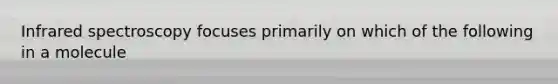 Infrared spectroscopy focuses primarily on which of the following in a molecule