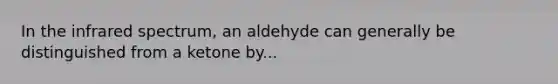 In the infrared spectrum, an aldehyde can generally be distinguished from a ketone by...