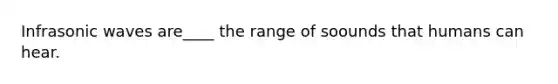 Infrasonic waves are____ the range of soounds that humans can hear.