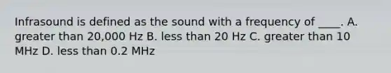 Infrasound is defined as the sound with a frequency of ____. A. greater than 20,000 Hz B. less than 20 Hz C. greater than 10 MHz D. less than 0.2 MHz