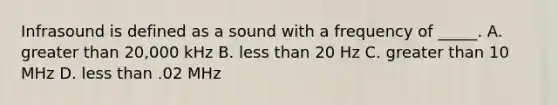 Infrasound is defined as a sound with a frequency of _____. A. greater than 20,000 kHz B. less than 20 Hz C. greater than 10 MHz D. less than .02 MHz