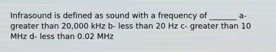 Infrasound is defined as sound with a frequency of _______ a- greater than 20,000 kHz b- less than 20 Hz c- greater than 10 MHz d- less than 0.02 MHz