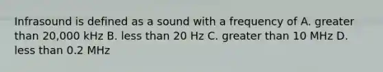 Infrasound is defined as a sound with a frequency of A. greater than 20,000 kHz B. less than 20 Hz C. greater than 10 MHz D. less than 0.2 MHz