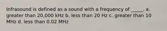 Infrasound is defined as a sound with a frequency of _____. a. greater than 20,000 kHz b. less than 20 Hz c. greater than 10 MHz d. less than 0.02 MHz