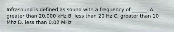 Infrasound is defined as sound with a frequency of ______. A. greater than 20,000 kHz B. less than 20 Hz C. greater than 10 Mhz D. less than 0.02 MHz