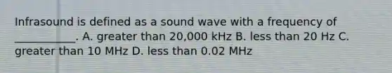 Infrasound is defined as a sound wave with a frequency of ___________. A. greater than 20,000 kHz B. less than 20 Hz C. greater than 10 MHz D. less than 0.02 MHz