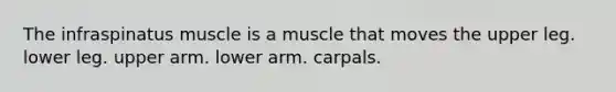 The infraspinatus muscle is a muscle that moves the upper leg. lower leg. upper arm. lower arm. carpals.