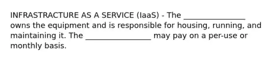 INFRASTRACTURE AS A SERVICE (IaaS) - The ________________ owns the equipment and is responsible for housing, running, and maintaining it. The _________________ may pay on a per-use or monthly basis.