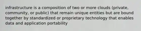 infrastructure is a composition of two or more clouds (private, community, or public) that remain unique entities but are bound together by standardized or proprietary technology that enables data and application portability