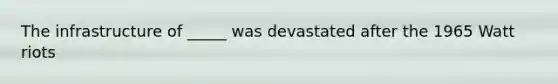 The infrastructure of _____ was devastated after the 1965 Watt riots