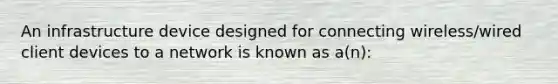 An infrastructure device designed for connecting wireless/wired client devices to a network is known as a(n):