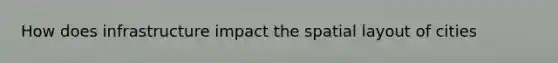 How does infrastructure impact the spatial layout of cities