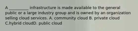 A __________ infrastructure is made available to the general public or a large industry group and is owned by an organization selling cloud services. A. community cloud B. private cloud C.hybrid cloudD. public cloud