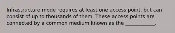 Infrastructure mode requires at least one access point, but can consist of up to thousands of them. These access points are connected by a common medium known as the ____________.