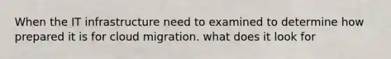 When the IT infrastructure need to examined to determine how prepared it is for cloud migration. what does it look for