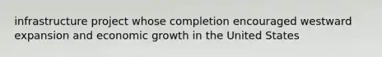 infrastructure project whose completion encouraged westward expansion and economic growth in the United States