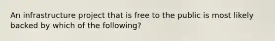 An infrastructure project that is free to the public is most likely backed by which of the following?