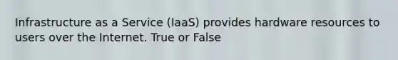 Infrastructure as a Service (IaaS) provides hardware resources to users over the Internet. True or False