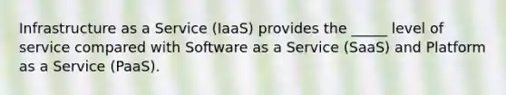 Infrastructure as a Service (IaaS) provides the _____ level of service compared with Software as a Service (SaaS) and Platform as a Service (PaaS).