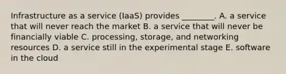 Infrastructure as a service​ (IaaS) provides​ ________. A. a service that will never reach the market B. a service that will never be financially viable C. ​processing, storage, and networking resources D. a service still in the experimental stage E. software in the cloud