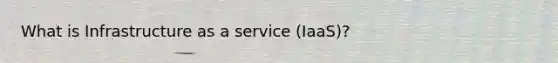 What is Infrastructure as a service (IaaS)?