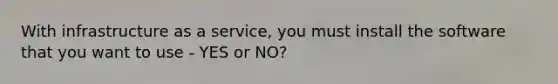 With infrastructure as a service, you must install the software that you want to use - YES or NO?