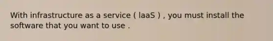 With infrastructure as a service ( laaS ) , you must install the software that you want to use .