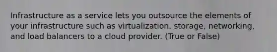 Infrastructure as a service lets you outsource the elements of your infrastructure such as virtualization, storage, networking, and load balancers to a cloud provider. (True or False)