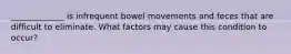 _____________ is infrequent bowel movements and feces that are difficult to eliminate. What factors may cause this condition to occur?