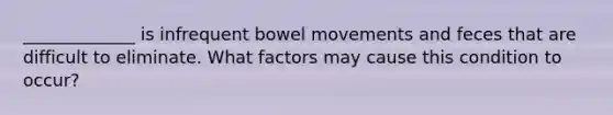 _____________ is infrequent bowel movements and feces that are difficult to eliminate. What factors may cause this condition to occur?