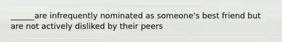 ______are infrequently nominated as someone's best friend but are not actively disliked by their peers