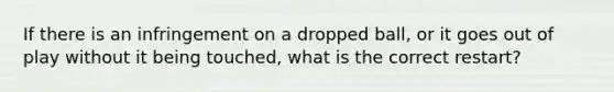 If there is an infringement on a dropped ball, or it goes out of play without it being touched, what is the correct restart?