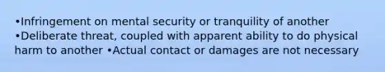 •Infringement on mental security or tranquility of another •Deliberate threat, coupled with apparent ability to do physical harm to another •Actual contact or damages are not necessary