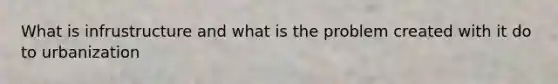 What is infrustructure and what is the problem created with it do to urbanization