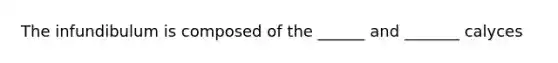 The infundibulum is composed of the ______ and _______ calyces