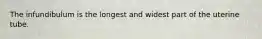 The infundibulum is the longest and widest part of the uterine tube.