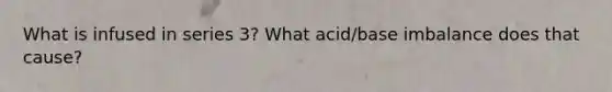 What is infused in series 3? What acid/base imbalance does that cause?