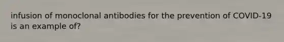 infusion of monoclonal antibodies for the prevention of COVID-19 is an example of?