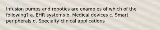 Infusion pumps and robotics are examples of which of the following? a. EHR systems b. Medical devices c. Smart peripherals d. Specialty clinical applications