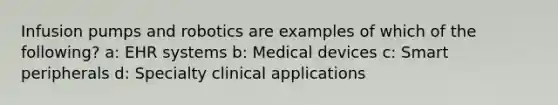 Infusion pumps and robotics are examples of which of the following? a: EHR systems b: Medical devices c: Smart peripherals d: Specialty clinical applications