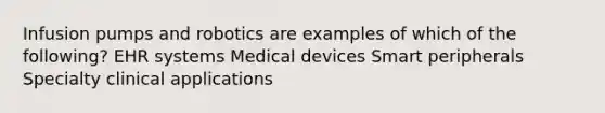 Infusion pumps and robotics are examples of which of the following? EHR systems Medical devices Smart peripherals Specialty clinical applications