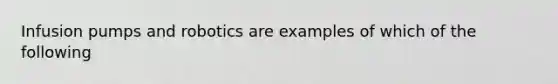 Infusion pumps and robotics are examples of which of the following