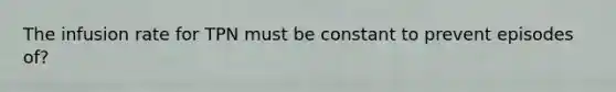 The infusion rate for TPN must be constant to prevent episodes of?
