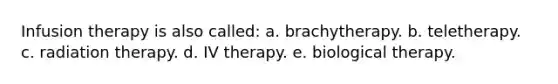 Infusion therapy is also called: a. brachytherapy. b. teletherapy. c. radiation therapy. d. IV therapy. e. biological therapy.