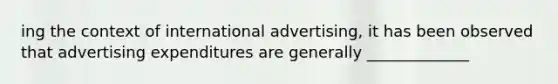 ing the context of international advertising, it has been observed that advertising expenditures are generally _____________