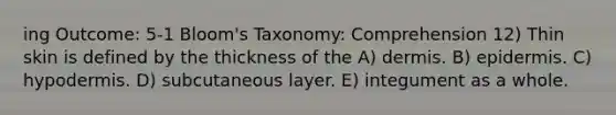 ing Outcome: 5-1 Bloom's Taxonomy: Comprehension 12) Thin skin is defined by the thickness of the A) dermis. B) epidermis. C) hypodermis. D) subcutaneous layer. E) integument as a whole.