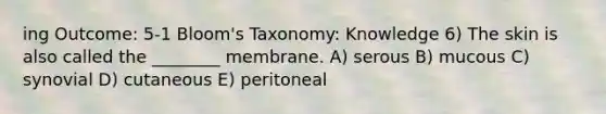 ing Outcome: 5-1 Bloom's Taxonomy: Knowledge 6) The skin is also called the ________ membrane. A) serous B) mucous C) synovial D) cutaneous E) peritoneal