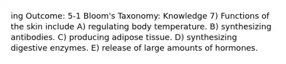 ing Outcome: 5-1 Bloom's Taxonomy: Knowledge 7) Functions of the skin include A) regulating body temperature. B) synthesizing antibodies. C) producing adipose tissue. D) synthesizing digestive enzymes. E) release of large amounts of hormones.