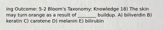 ing Outcome: 5-2 Bloom's Taxonomy: Knowledge 18) The skin may turn orange as a result of ________ buildup. A) biliverdin B) keratin C) carotene D) melanin E) bilirubin